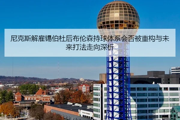 尼克斯解雇锡伯杜后布伦森持球体系会否被重构与未来打法走向深析