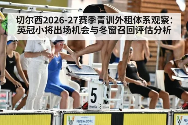 切尔西2026-27赛季青训外租体系观察：英冠小将出场机会与冬窗召回评估分析